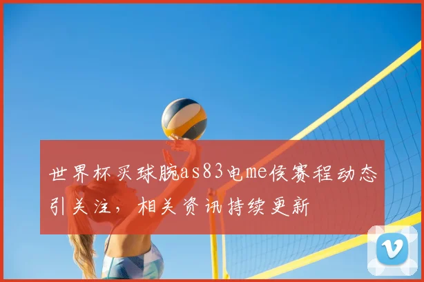 世界杯买球腕as83电me侯赛程动态引关注，相关资讯持续更新