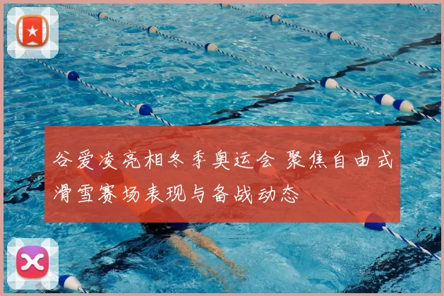 谷爱凌亮相冬季奥运会 聚焦自由式滑雪赛场表现与备战动态