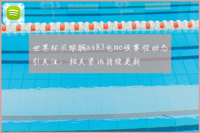 世界杯买球腕as83电me侯赛程动态引关注，相关资讯持续更新