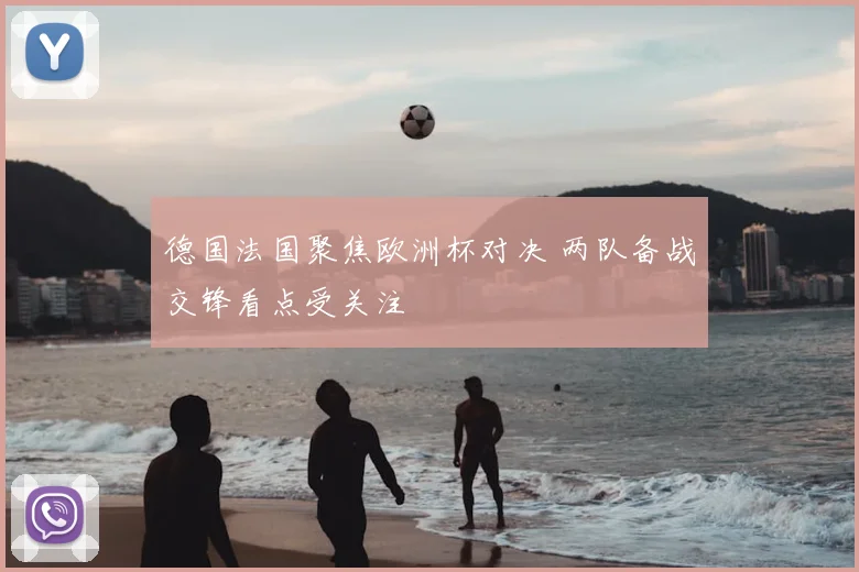 德国法国聚焦欧洲杯对决 两队备战交锋看点受关注