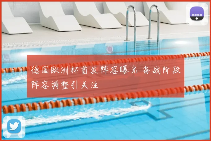 德国欧洲杯首发阵容曝光 备战阶段阵容调整引关注
