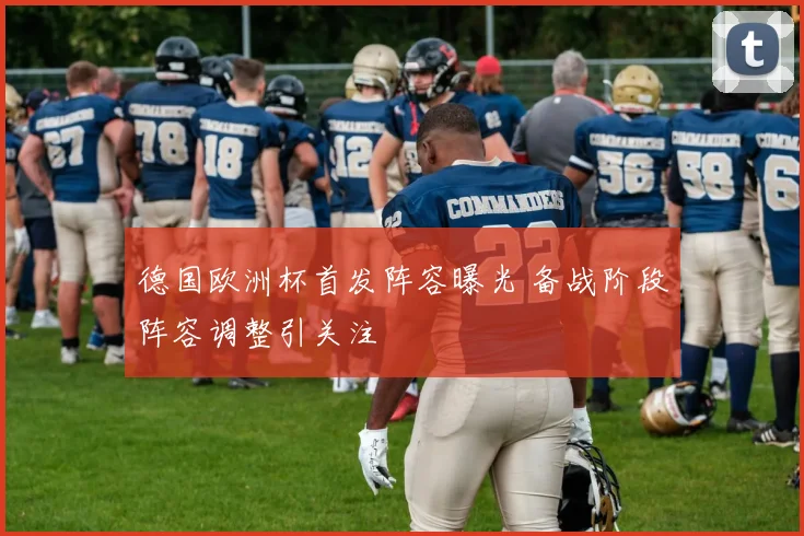 德国欧洲杯首发阵容曝光 备战阶段阵容调整引关注