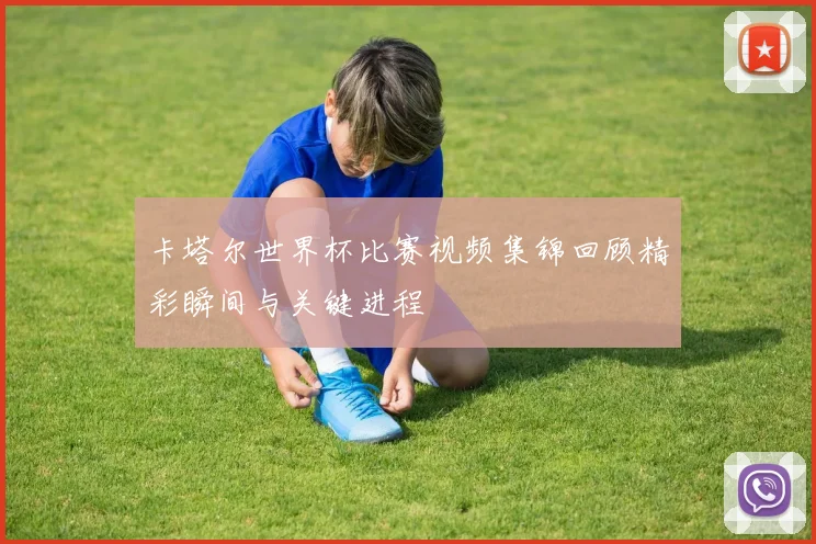 卡塔尔世界杯比赛视频集锦回顾精彩瞬间与关键进程