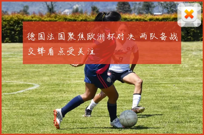 德国法国聚焦欧洲杯对决 两队备战交锋看点受关注