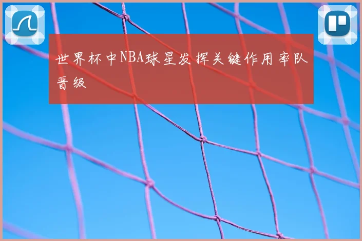 世界杯中NBA球星发挥关键作用率队晋级