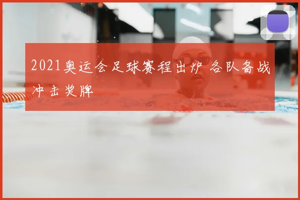 2021奥运会足球赛程出炉 各队备战冲击奖牌