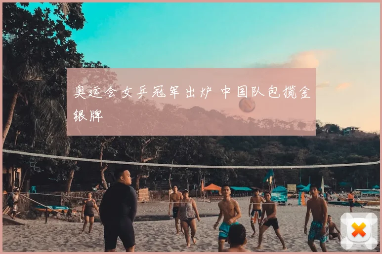 奥运会女乒冠军出炉 中国队包揽金银牌